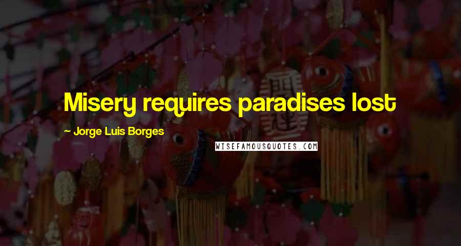 Jorge Luis Borges Quotes: Misery requires paradises lost