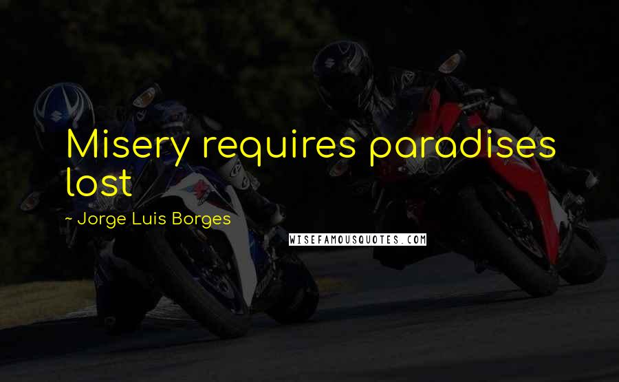 Jorge Luis Borges Quotes: Misery requires paradises lost