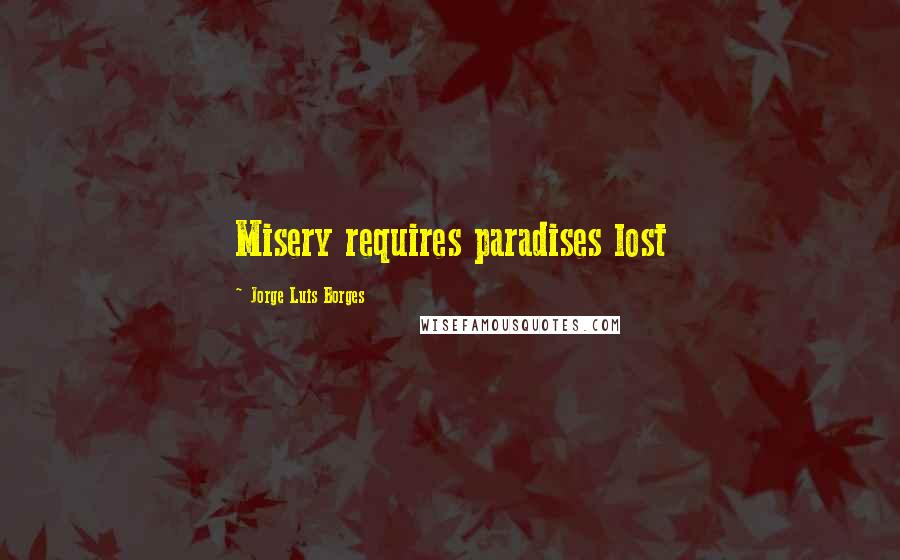 Jorge Luis Borges Quotes: Misery requires paradises lost