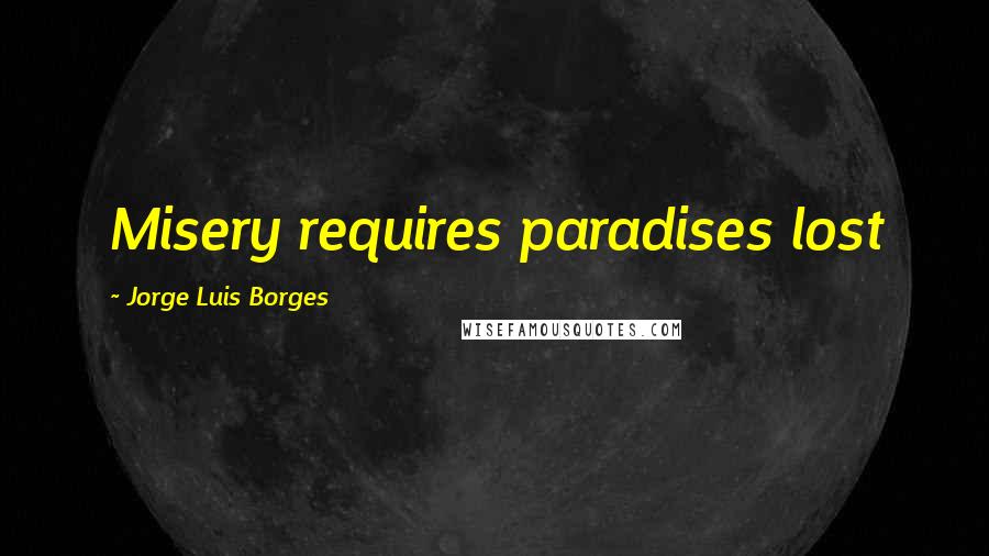 Jorge Luis Borges Quotes: Misery requires paradises lost