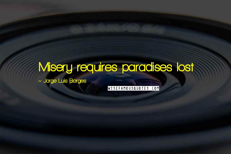 Jorge Luis Borges Quotes: Misery requires paradises lost