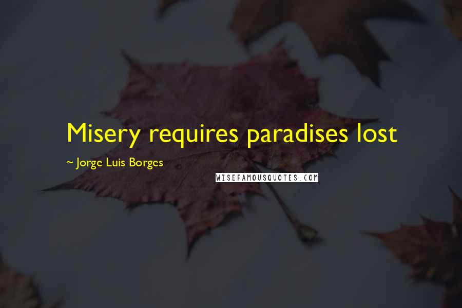 Jorge Luis Borges Quotes: Misery requires paradises lost