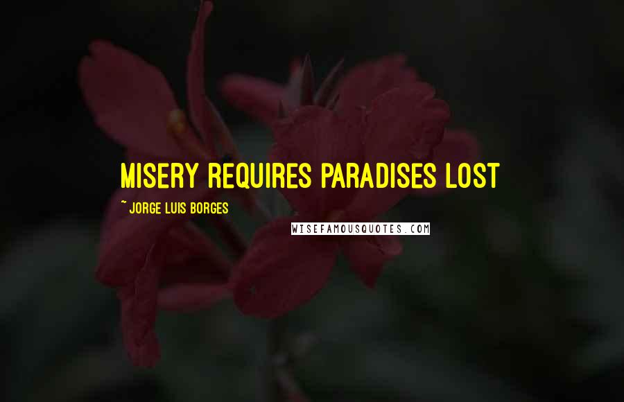 Jorge Luis Borges Quotes: Misery requires paradises lost