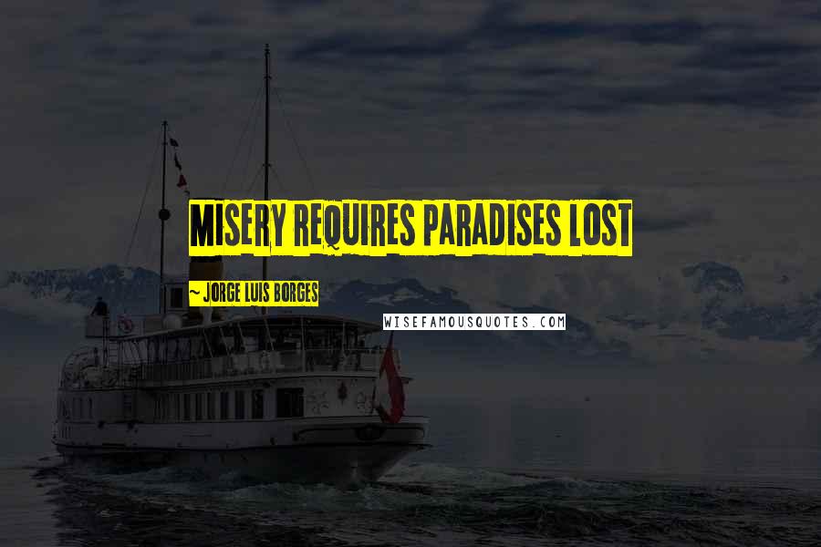 Jorge Luis Borges Quotes: Misery requires paradises lost
