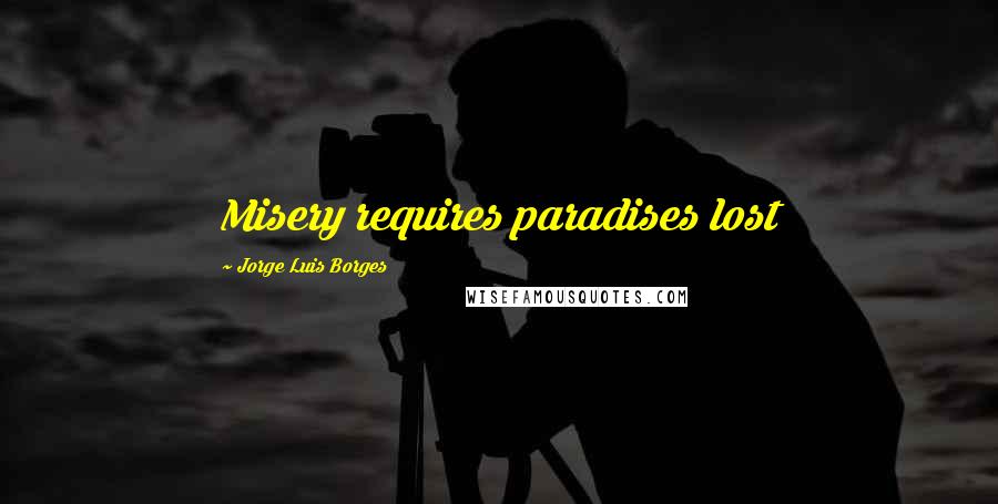 Jorge Luis Borges Quotes: Misery requires paradises lost