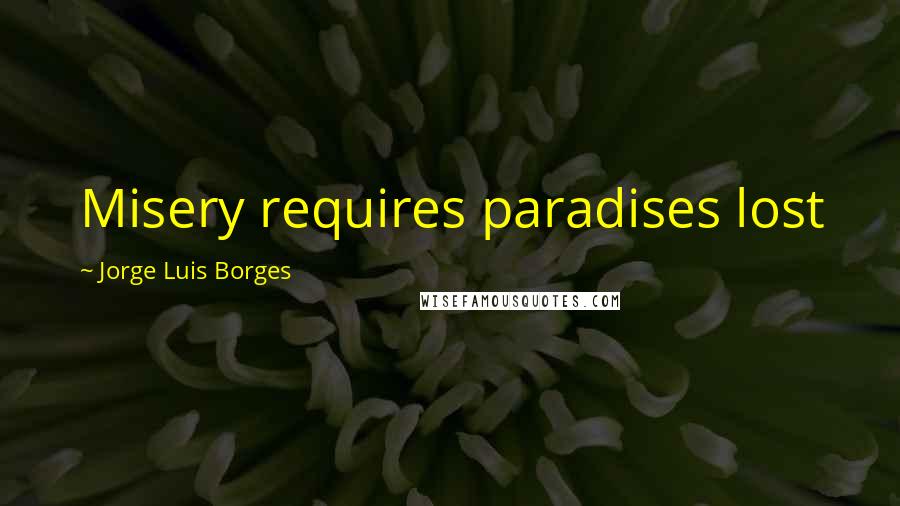 Jorge Luis Borges Quotes: Misery requires paradises lost