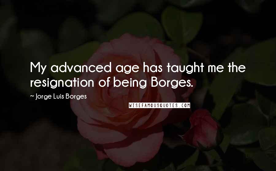 Jorge Luis Borges Quotes: My advanced age has taught me the resignation of being Borges.