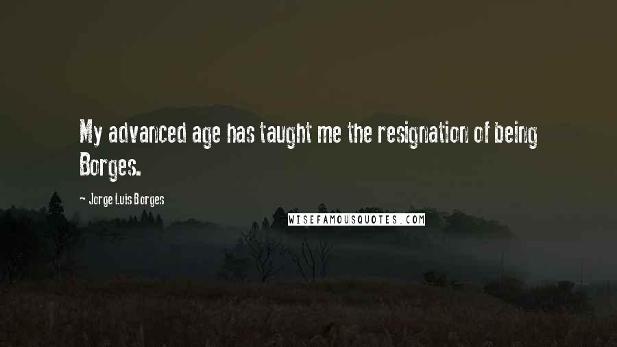 Jorge Luis Borges Quotes: My advanced age has taught me the resignation of being Borges.