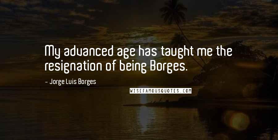 Jorge Luis Borges Quotes: My advanced age has taught me the resignation of being Borges.