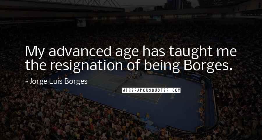 Jorge Luis Borges Quotes: My advanced age has taught me the resignation of being Borges.