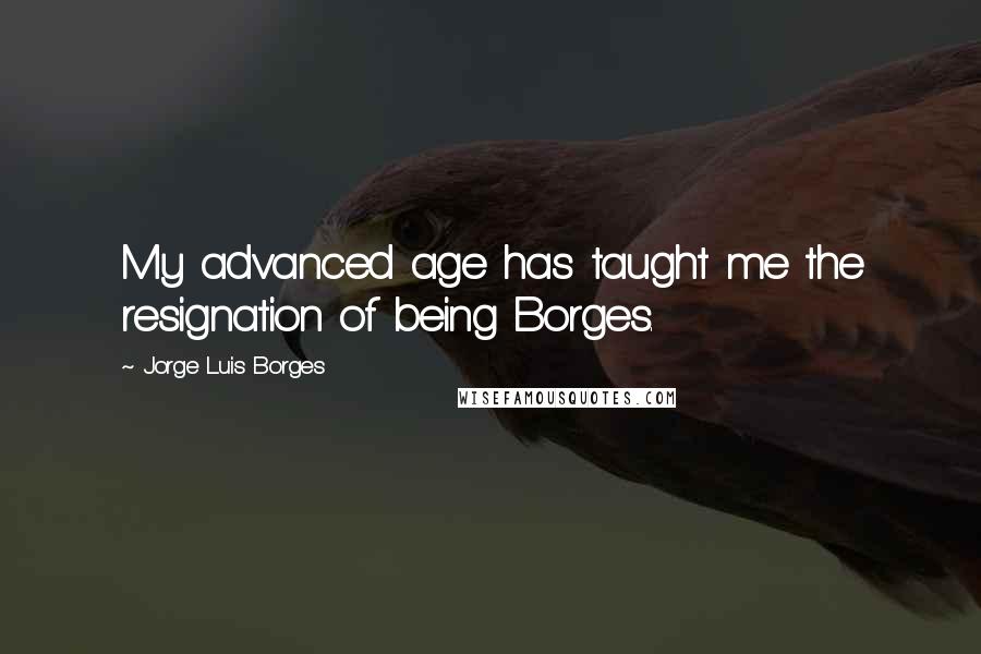 Jorge Luis Borges Quotes: My advanced age has taught me the resignation of being Borges.