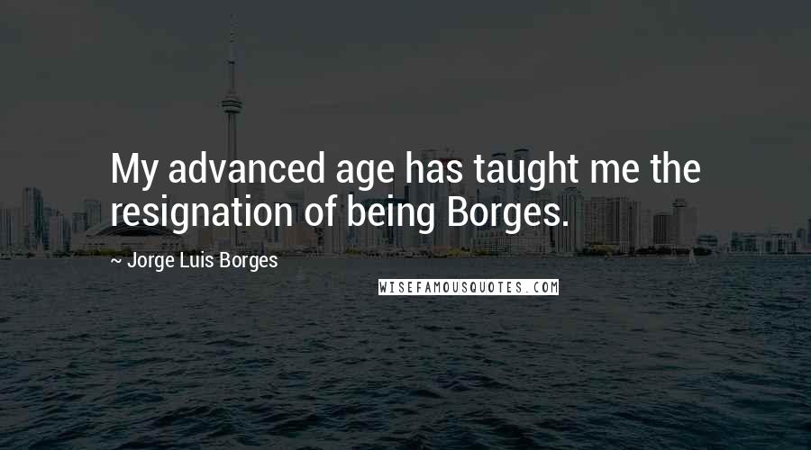 Jorge Luis Borges Quotes: My advanced age has taught me the resignation of being Borges.