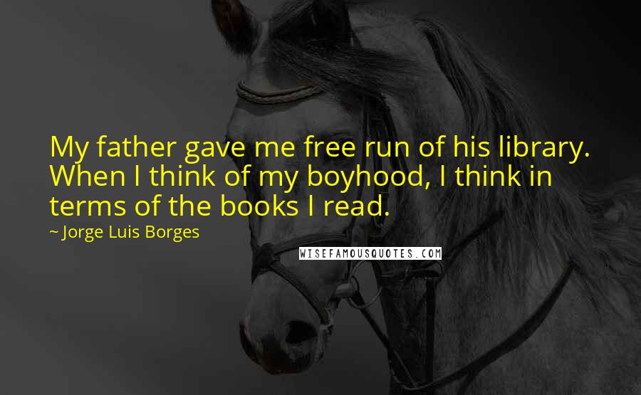 Jorge Luis Borges Quotes: My father gave me free run of his library. When I think of my boyhood, I think in terms of the books I read.