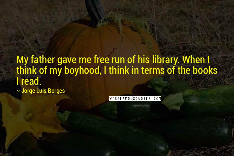 Jorge Luis Borges Quotes: My father gave me free run of his library. When I think of my boyhood, I think in terms of the books I read.