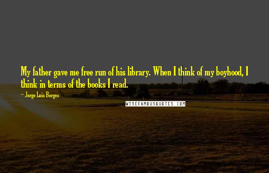 Jorge Luis Borges Quotes: My father gave me free run of his library. When I think of my boyhood, I think in terms of the books I read.