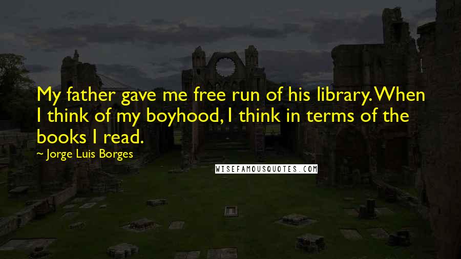 Jorge Luis Borges Quotes: My father gave me free run of his library. When I think of my boyhood, I think in terms of the books I read.