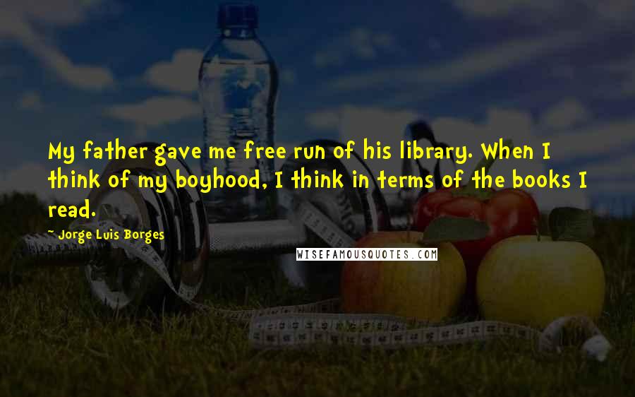 Jorge Luis Borges Quotes: My father gave me free run of his library. When I think of my boyhood, I think in terms of the books I read.