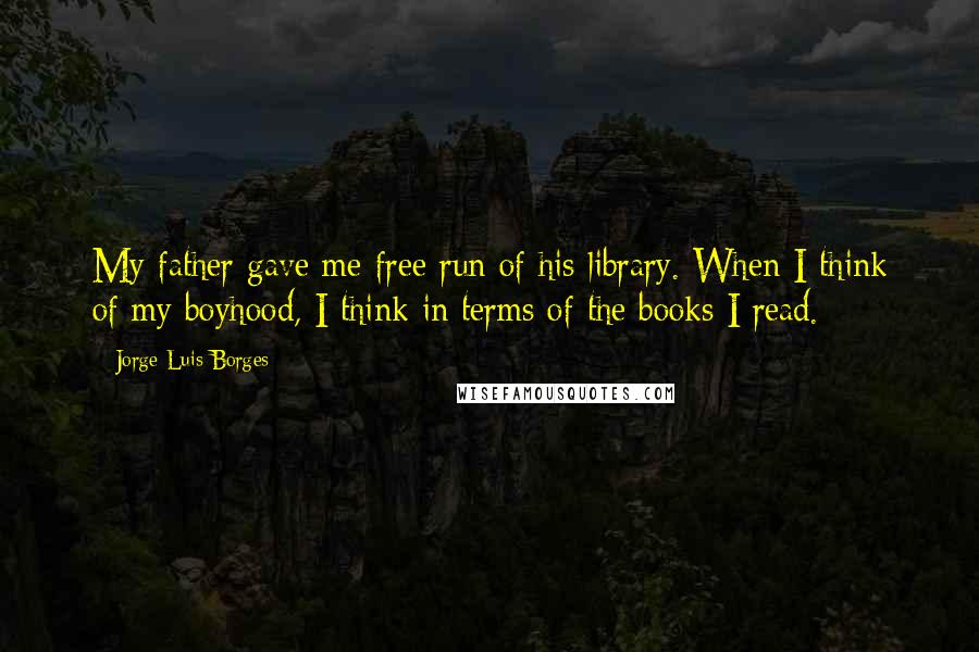 Jorge Luis Borges Quotes: My father gave me free run of his library. When I think of my boyhood, I think in terms of the books I read.