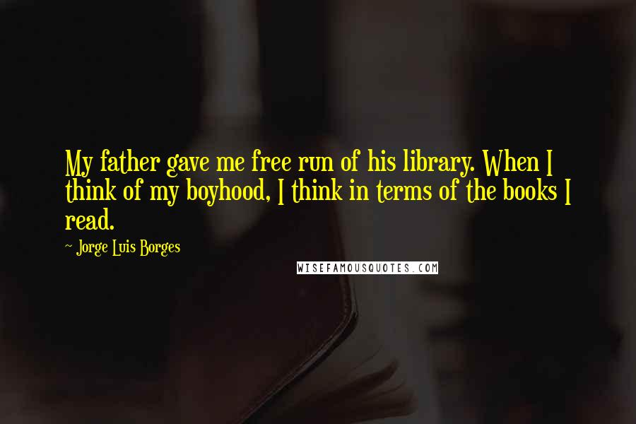 Jorge Luis Borges Quotes: My father gave me free run of his library. When I think of my boyhood, I think in terms of the books I read.