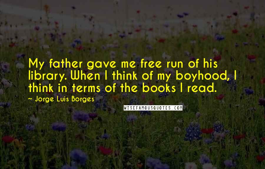 Jorge Luis Borges Quotes: My father gave me free run of his library. When I think of my boyhood, I think in terms of the books I read.