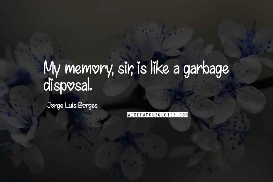 Jorge Luis Borges Quotes: My memory, sir, is like a garbage disposal.