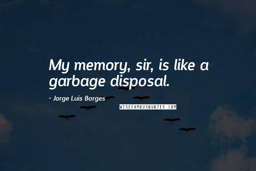 Jorge Luis Borges Quotes: My memory, sir, is like a garbage disposal.