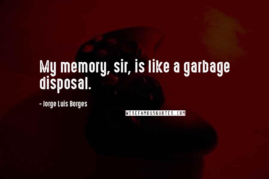 Jorge Luis Borges Quotes: My memory, sir, is like a garbage disposal.