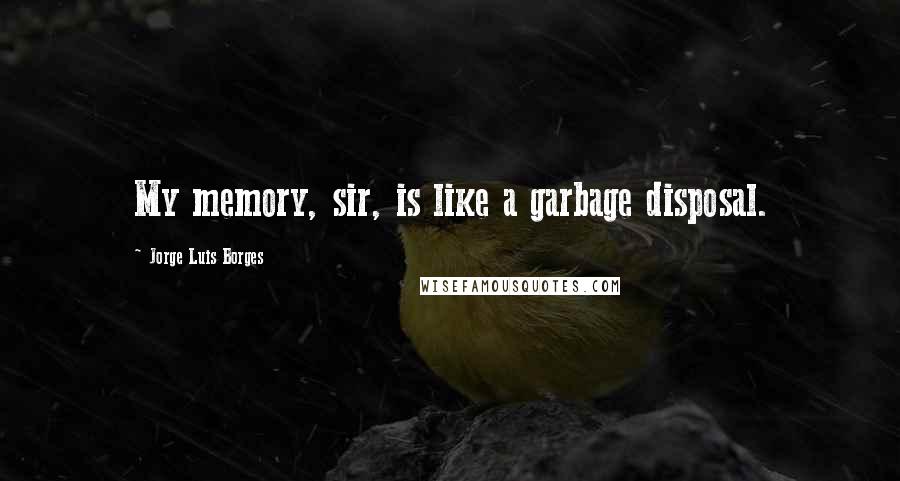 Jorge Luis Borges Quotes: My memory, sir, is like a garbage disposal.