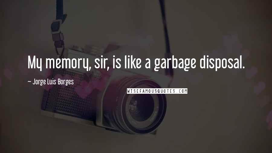 Jorge Luis Borges Quotes: My memory, sir, is like a garbage disposal.