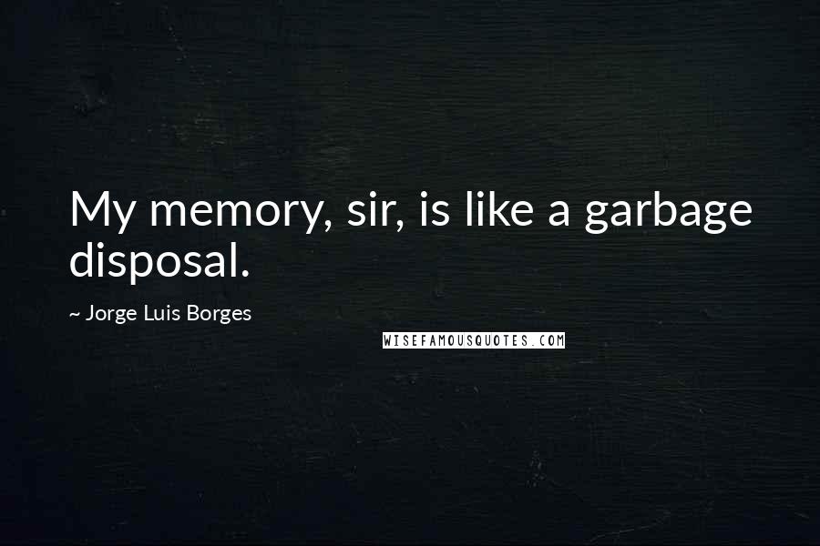 Jorge Luis Borges Quotes: My memory, sir, is like a garbage disposal.