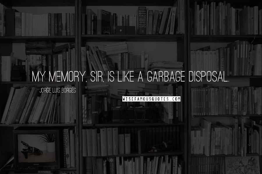 Jorge Luis Borges Quotes: My memory, sir, is like a garbage disposal.