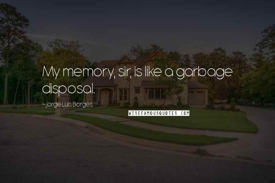 Jorge Luis Borges Quotes: My memory, sir, is like a garbage disposal.