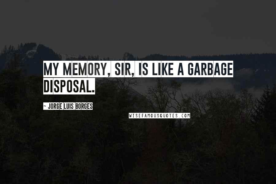 Jorge Luis Borges Quotes: My memory, sir, is like a garbage disposal.