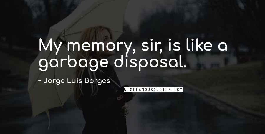 Jorge Luis Borges Quotes: My memory, sir, is like a garbage disposal.