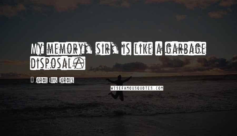 Jorge Luis Borges Quotes: My memory, sir, is like a garbage disposal.