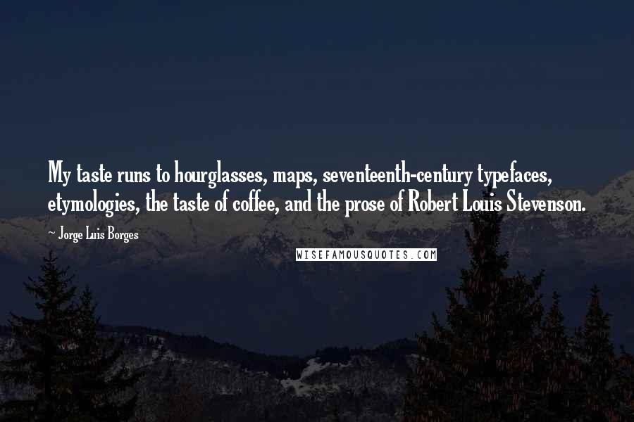 Jorge Luis Borges Quotes: My taste runs to hourglasses, maps, seventeenth-century typefaces, etymologies, the taste of coffee, and the prose of Robert Louis Stevenson.