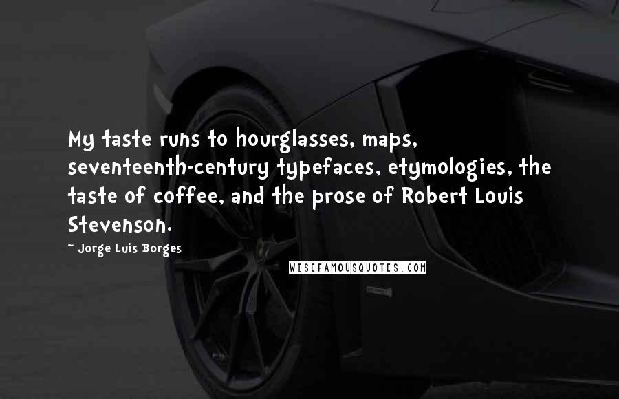 Jorge Luis Borges Quotes: My taste runs to hourglasses, maps, seventeenth-century typefaces, etymologies, the taste of coffee, and the prose of Robert Louis Stevenson.