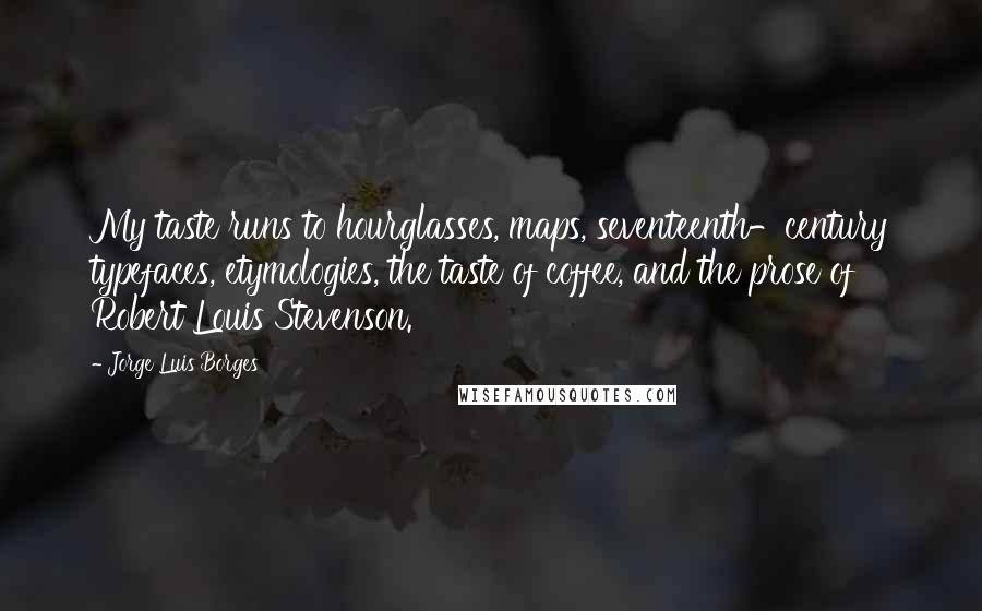 Jorge Luis Borges Quotes: My taste runs to hourglasses, maps, seventeenth-century typefaces, etymologies, the taste of coffee, and the prose of Robert Louis Stevenson.