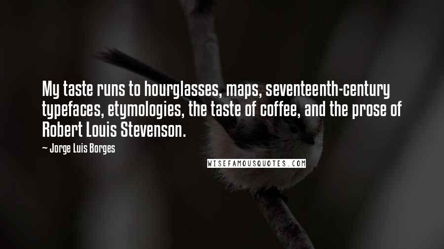 Jorge Luis Borges Quotes: My taste runs to hourglasses, maps, seventeenth-century typefaces, etymologies, the taste of coffee, and the prose of Robert Louis Stevenson.