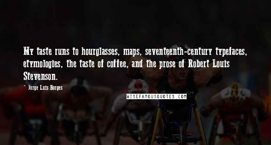 Jorge Luis Borges Quotes: My taste runs to hourglasses, maps, seventeenth-century typefaces, etymologies, the taste of coffee, and the prose of Robert Louis Stevenson.