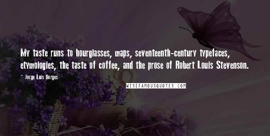 Jorge Luis Borges Quotes: My taste runs to hourglasses, maps, seventeenth-century typefaces, etymologies, the taste of coffee, and the prose of Robert Louis Stevenson.