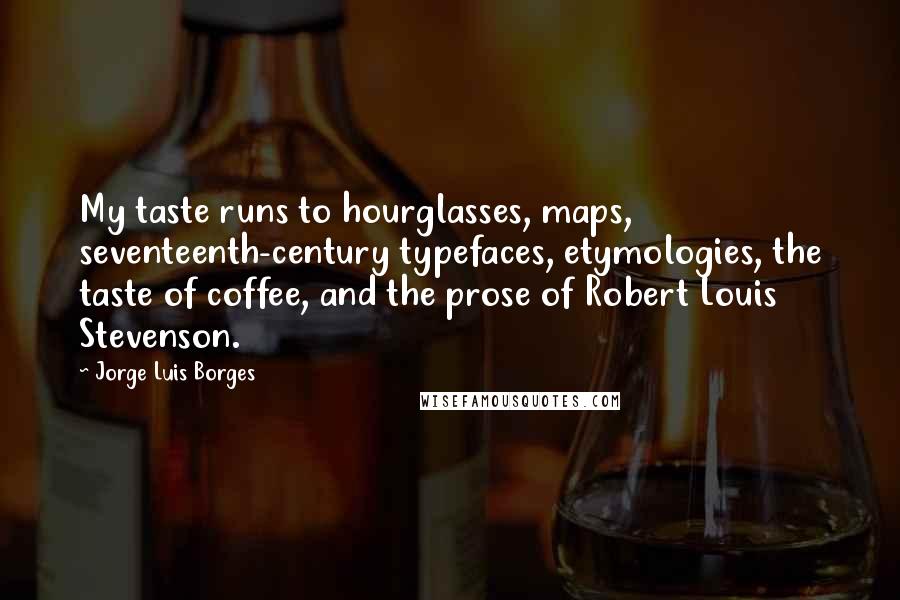 Jorge Luis Borges Quotes: My taste runs to hourglasses, maps, seventeenth-century typefaces, etymologies, the taste of coffee, and the prose of Robert Louis Stevenson.