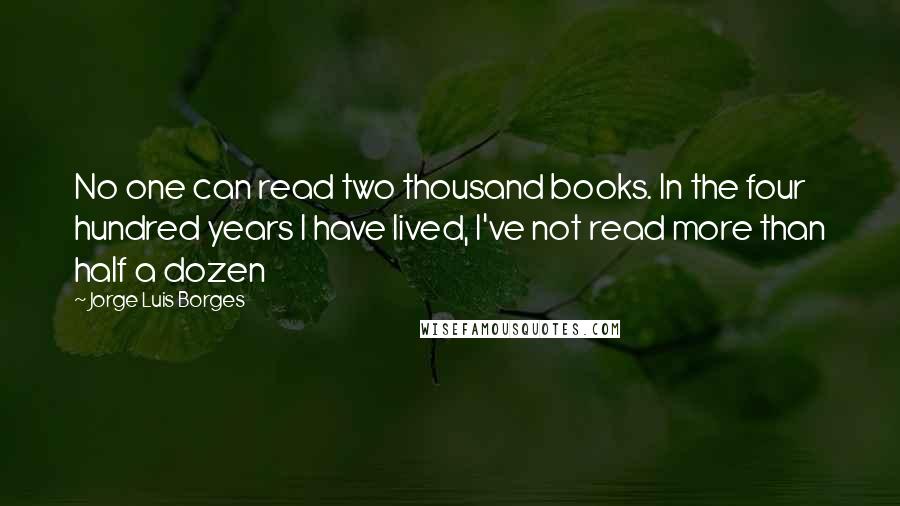 Jorge Luis Borges Quotes: No one can read two thousand books. In the four hundred years I have lived, I've not read more than half a dozen