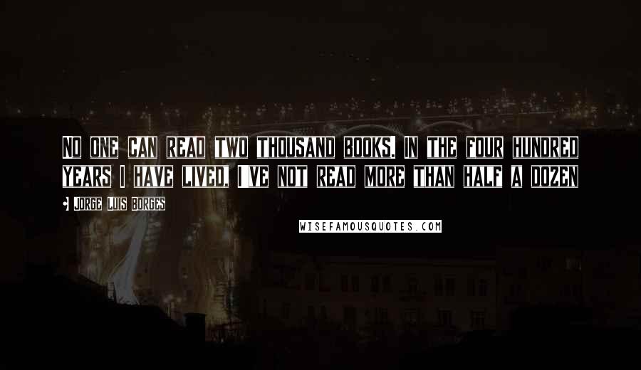 Jorge Luis Borges Quotes: No one can read two thousand books. In the four hundred years I have lived, I've not read more than half a dozen