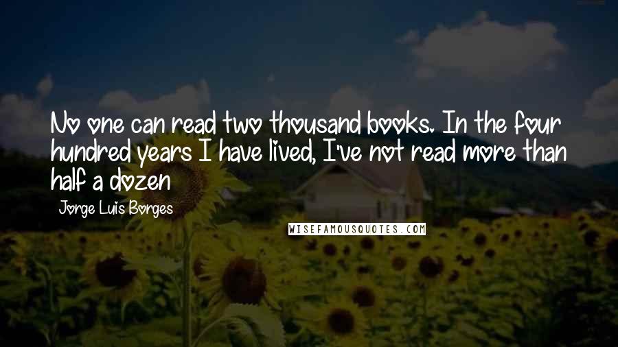 Jorge Luis Borges Quotes: No one can read two thousand books. In the four hundred years I have lived, I've not read more than half a dozen