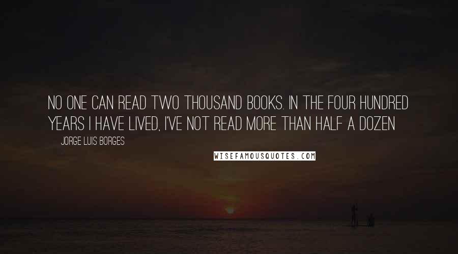 Jorge Luis Borges Quotes: No one can read two thousand books. In the four hundred years I have lived, I've not read more than half a dozen