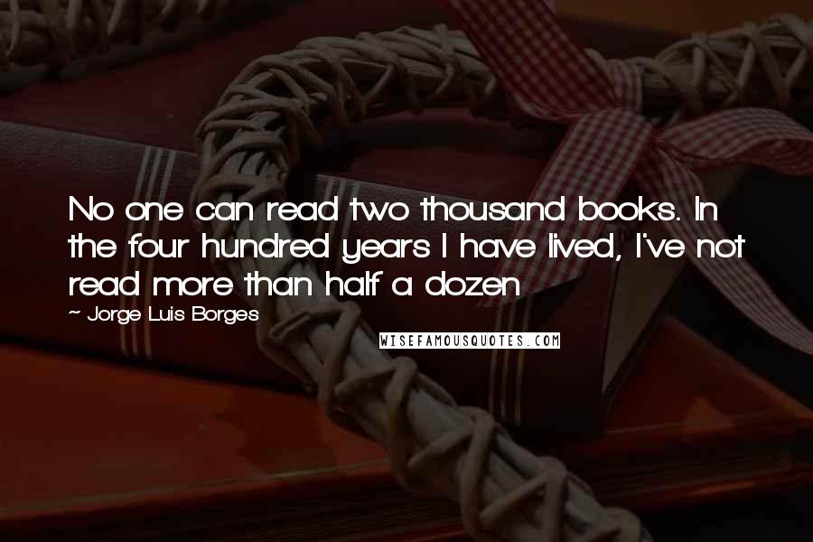 Jorge Luis Borges Quotes: No one can read two thousand books. In the four hundred years I have lived, I've not read more than half a dozen