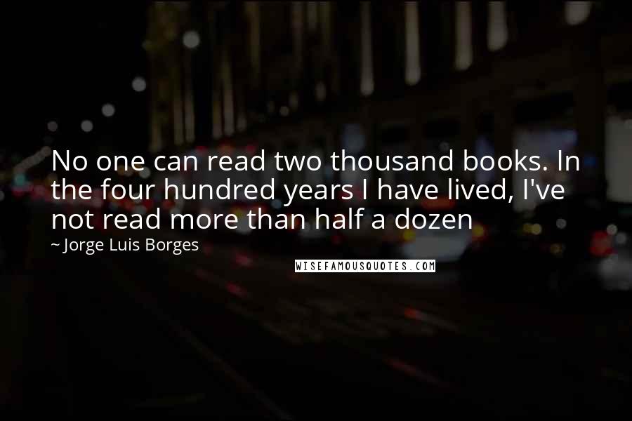 Jorge Luis Borges Quotes: No one can read two thousand books. In the four hundred years I have lived, I've not read more than half a dozen
