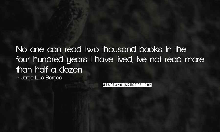 Jorge Luis Borges Quotes: No one can read two thousand books. In the four hundred years I have lived, I've not read more than half a dozen