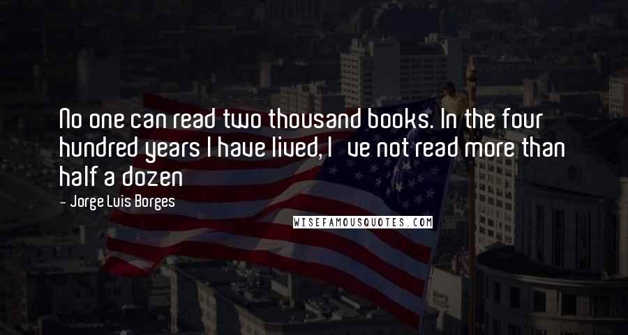 Jorge Luis Borges Quotes: No one can read two thousand books. In the four hundred years I have lived, I've not read more than half a dozen